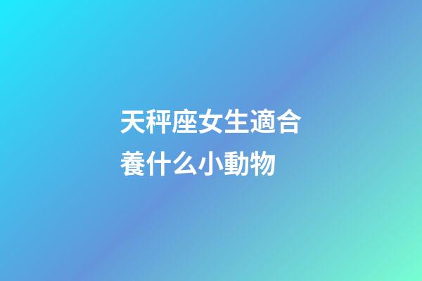 天秤座女生適合養什么小動物