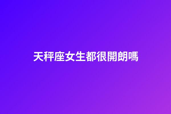 天秤座女生都很開朗嗎-第1張-星座運勢-玄機派