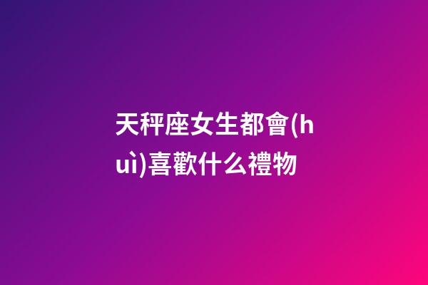 天秤座女生都會(huì)喜歡什么禮物-第1張-星座運(yùn)勢(shì)-玄機(jī)派