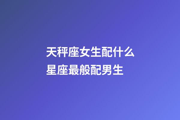 天秤座女生配什么星座最般配男生-第1張-星座運勢-玄機(jī)派