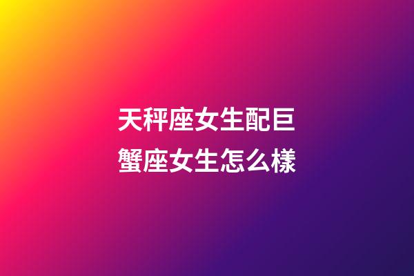 天秤座女生配巨蟹座女生怎么樣-第1張-星座運(yùn)勢-玄機(jī)派
