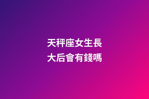 天秤座女生長大后會有錢嗎-第1張-星座運勢-玄機派