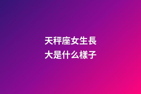 天秤座女生長大是什么樣子-第1張-星座運(yùn)勢(shì)-玄機(jī)派