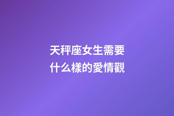 天秤座女生需要什么樣的愛情觀-第1張-星座運勢-玄機派
