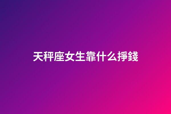 天秤座女生靠什么掙錢-第1張-星座運勢-玄機派