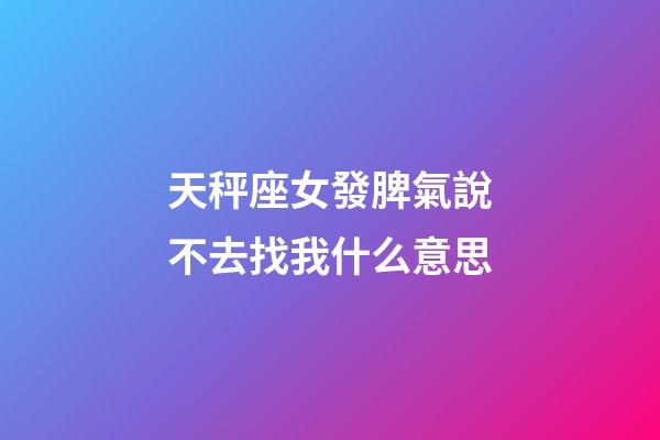 天秤座女發脾氣說不去找我什么意思-第1張-星座運勢-玄機派
