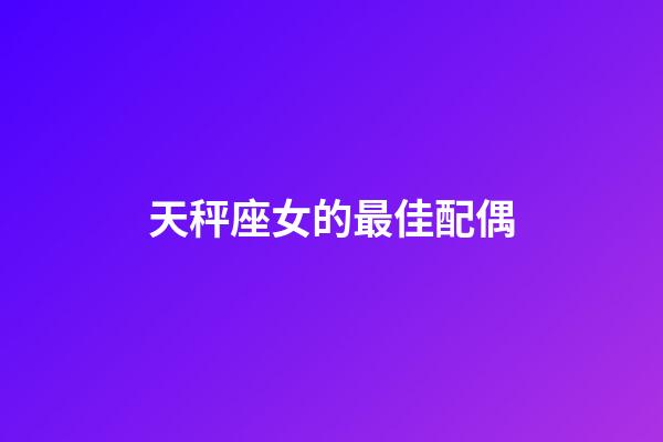 天秤座女的最佳配偶-第1張-星座運勢-玄機派