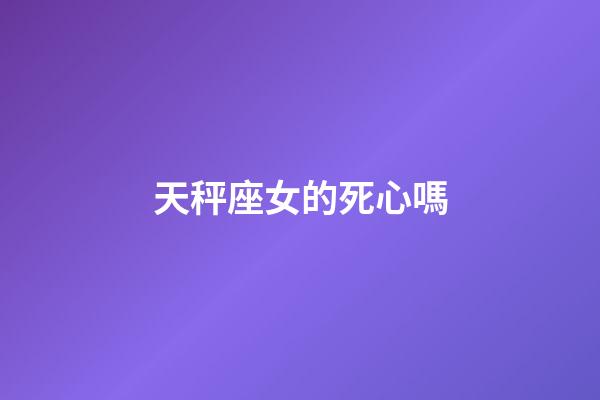 天秤座女的死心嗎-第1張-星座運勢-玄機派