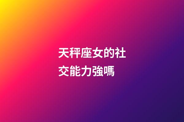 天秤座女的社交能力強嗎-第1張-星座運勢-玄機派