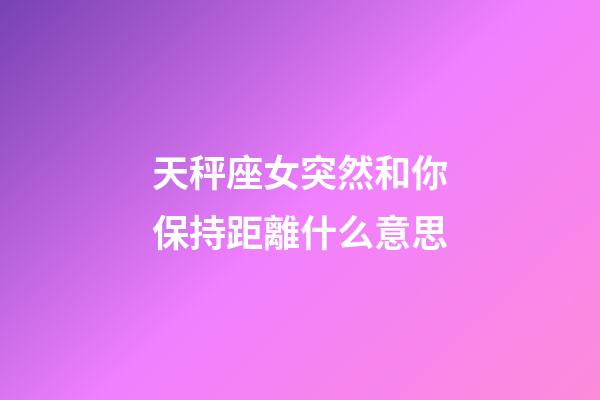 天秤座女突然和你保持距離什么意思-第1張-星座運勢-玄機派