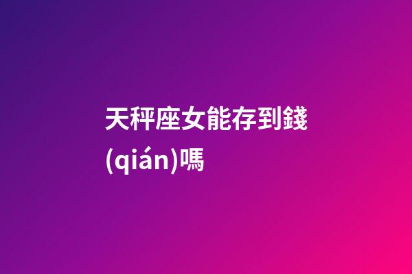天秤座女能存到錢(qián)嗎-第1張-星座運(yùn)勢(shì)-玄機(jī)派
