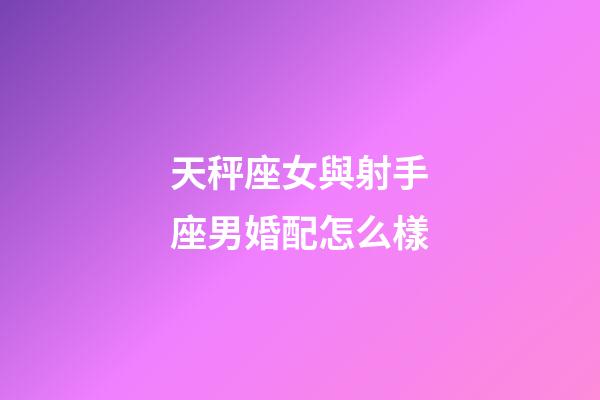 天秤座女與射手座男婚配怎么樣-第1張-星座運勢-玄機派