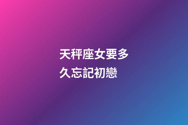 天秤座女要多久忘記初戀-第1張-星座運勢-玄機派
