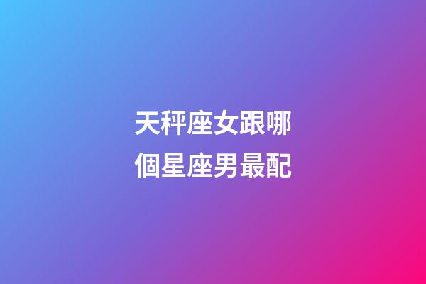 天秤座女跟哪個星座男最配-第1張-星座運勢-玄機派