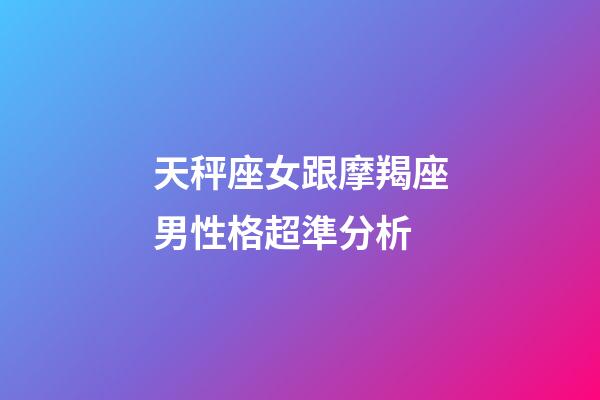 天秤座女跟摩羯座男性格超準分析-第1張-星座運勢-玄機派