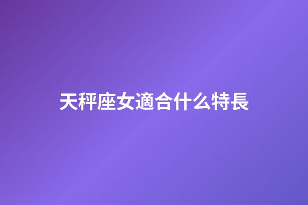 天秤座女適合什么特長-第1張-星座運勢-玄機派