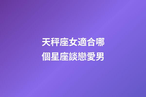 天秤座女適合哪個星座談戀愛男-第1張-星座運勢-玄機派