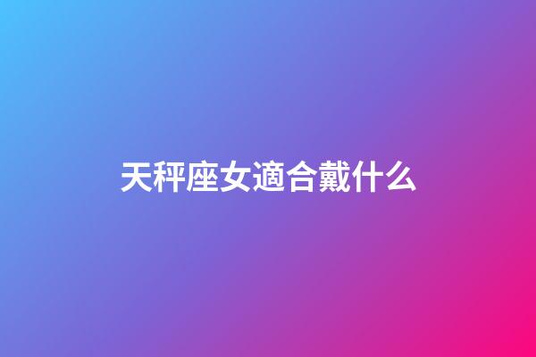 天秤座女適合戴什么-第1張-星座運勢-玄機派