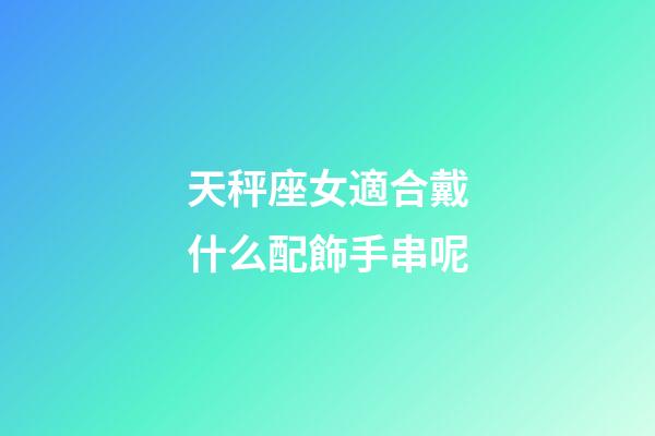 天秤座女適合戴什么配飾手串呢-第1張-星座運勢-玄機派