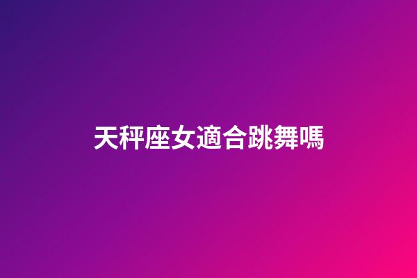 天秤座女適合跳舞嗎-第1張-星座運勢-玄機派