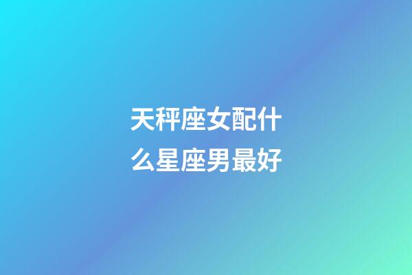 天秤座女配什么星座男最好-第1張-星座運勢-玄機派