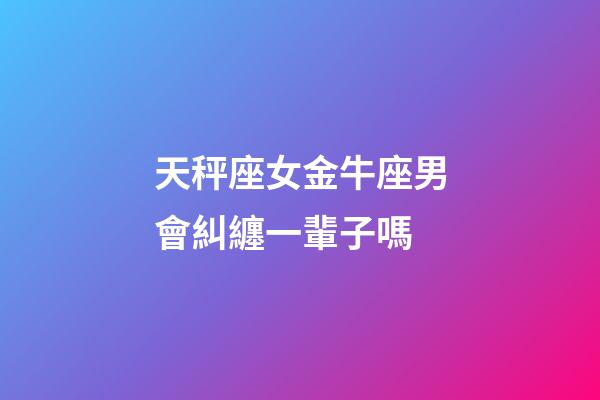 天秤座女金牛座男會糾纏一輩子嗎-第1張-星座運勢-玄機派