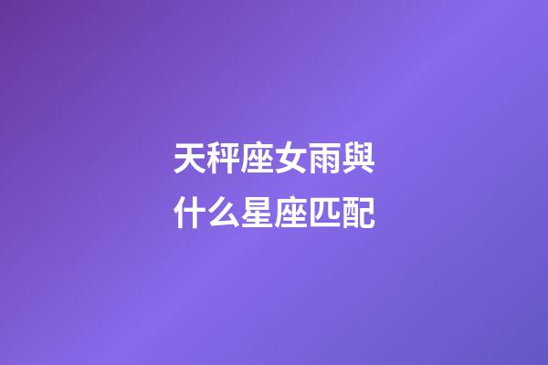 天秤座女雨與什么星座匹配-第1張-星座運勢-玄機(jī)派