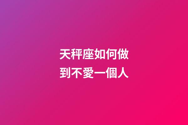 天秤座如何做到不愛一個人-第1張-星座運勢-玄機派