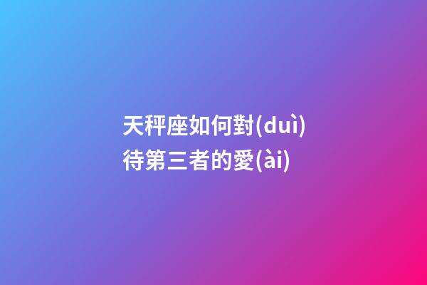 天秤座如何對(duì)待第三者的愛(ài)-第1張-星座運(yùn)勢(shì)-玄機(jī)派