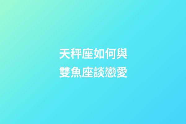 天秤座如何與雙魚座談戀愛-第1張-星座運勢-玄機派