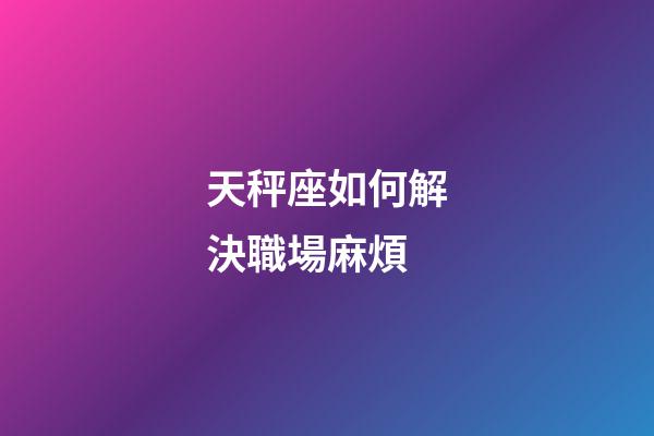 天秤座如何解決職場麻煩-第1張-星座運勢-玄機派