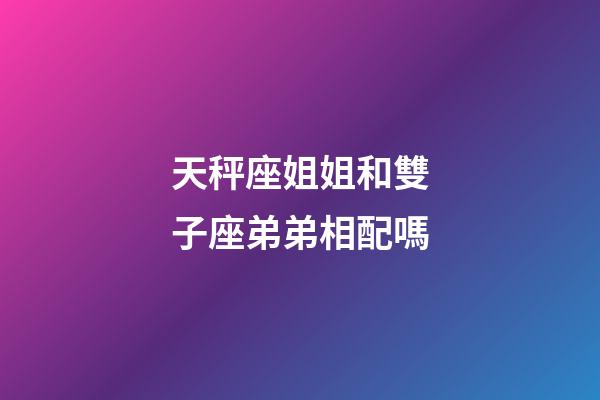 天秤座姐姐和雙子座弟弟相配嗎-第1張-星座運勢-玄機派