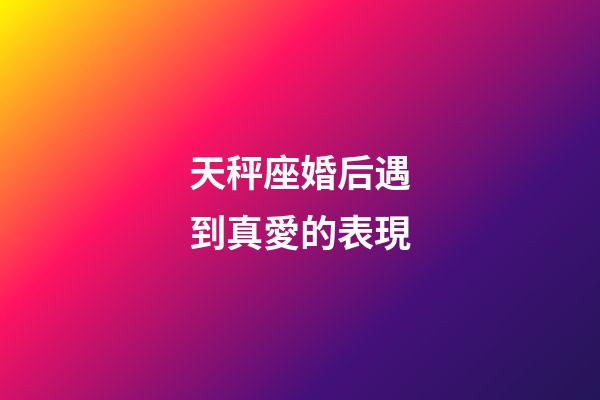 天秤座婚后遇到真愛的表現-第1張-星座運勢-玄機派