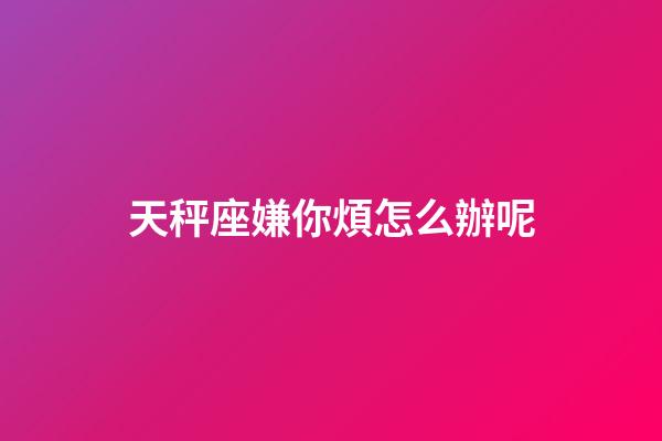 天秤座嫌你煩怎么辦呢-第1張-星座運勢-玄機派