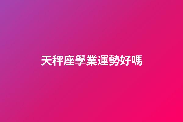 天秤座學業運勢好嗎-第1張-星座運勢-玄機派
