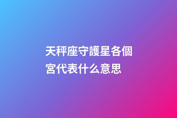 天秤座守護星各個宮代表什么意思-第1張-星座運勢-玄機派