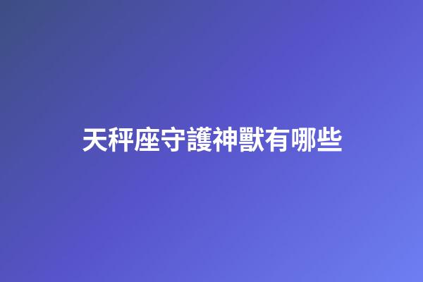 天秤座守護神獸有哪些-第1張-星座運勢-玄機派