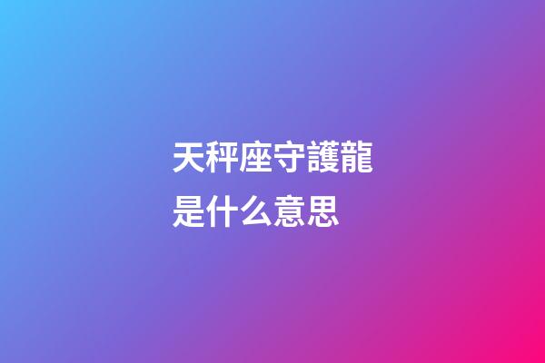 天秤座守護龍是什么意思-第1張-星座運勢-玄機派