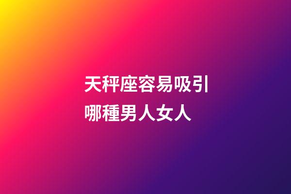 天秤座容易吸引哪種男人女人-第1張-星座運勢-玄機派