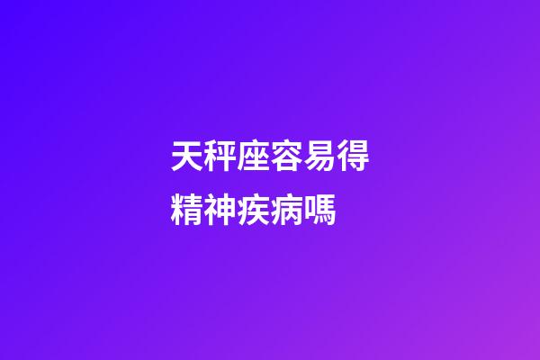 天秤座容易得精神疾病嗎-第1張-星座運勢-玄機派
