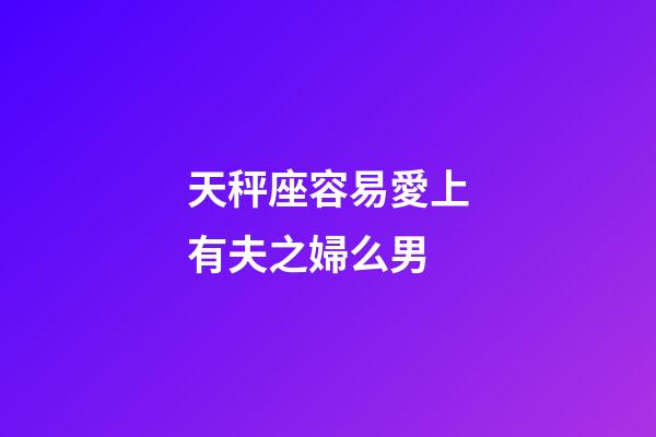 天秤座容易愛上有夫之婦么男-第1張-星座運勢-玄機派