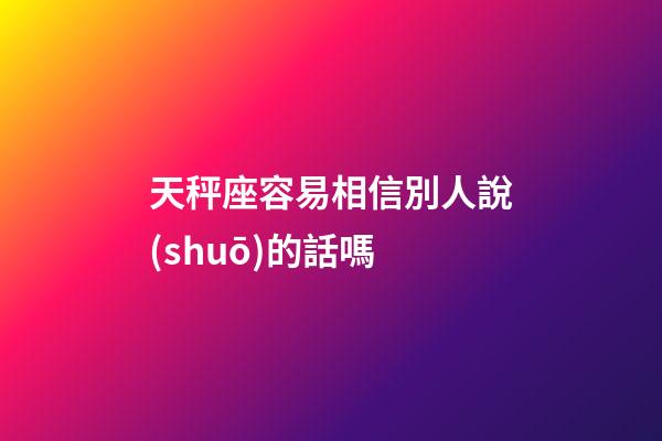 天秤座容易相信別人說(shuō)的話嗎-第1張-星座運(yùn)勢(shì)-玄機(jī)派