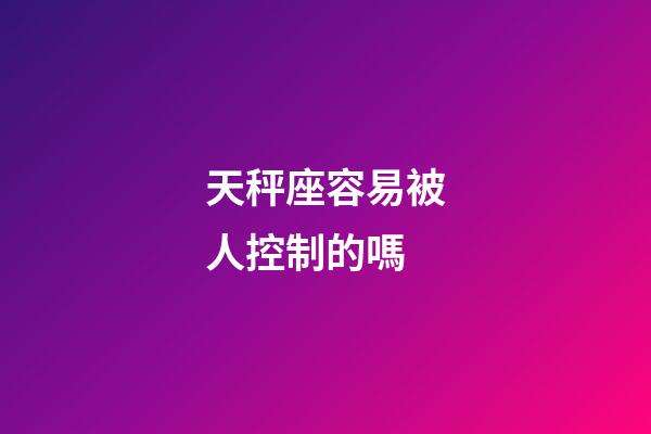 天秤座容易被人控制的嗎-第1張-星座運勢-玄機派