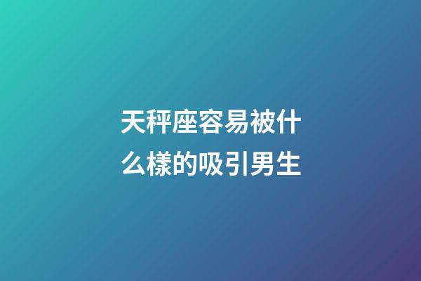 天秤座容易被什么樣的吸引男生