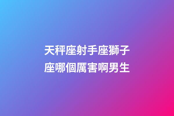 天秤座射手座獅子座哪個厲害啊男生-第1張-星座運勢-玄機派