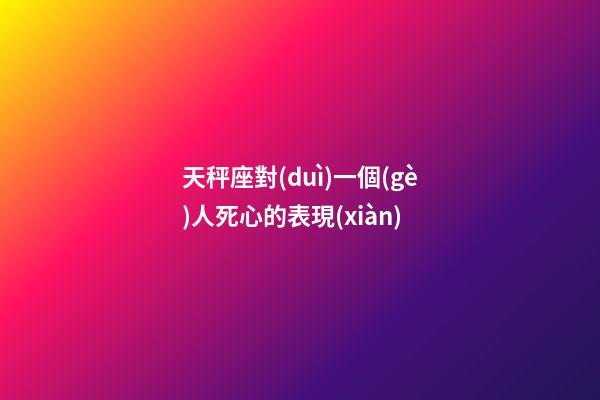 天秤座對(duì)一個(gè)人死心的表現(xiàn)-第1張-星座運(yùn)勢-玄機(jī)派