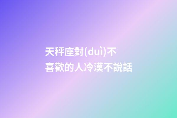 天秤座對(duì)不喜歡的人冷漠不說話-第1張-星座運(yùn)勢(shì)-玄機(jī)派