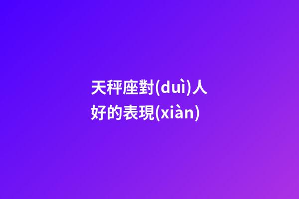 天秤座對(duì)人好的表現(xiàn)-第1張-星座運(yùn)勢(shì)-玄機(jī)派