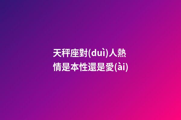天秤座對(duì)人熱情是本性還是愛(ài)-第1張-星座運(yùn)勢(shì)-玄機(jī)派