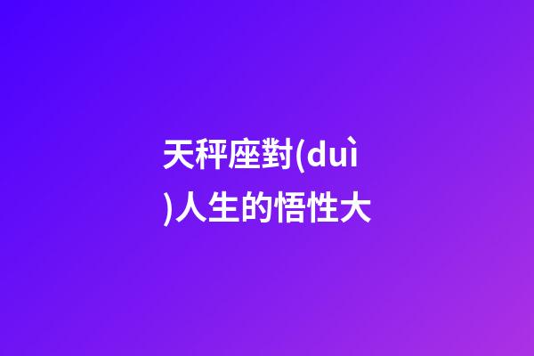 天秤座對(duì)人生的悟性大-第1張-星座運(yùn)勢(shì)-玄機(jī)派